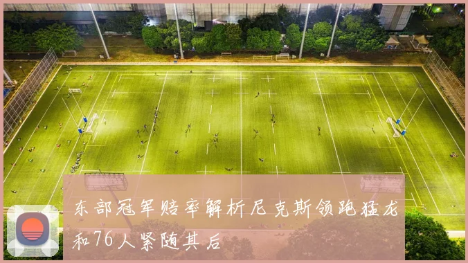 东部冠军赔率解析尼克斯领跑猛龙和76人紧随其后