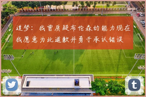 追梦：我曾质疑布伦森的能力现在我愿意为此道歉并勇于承认错误