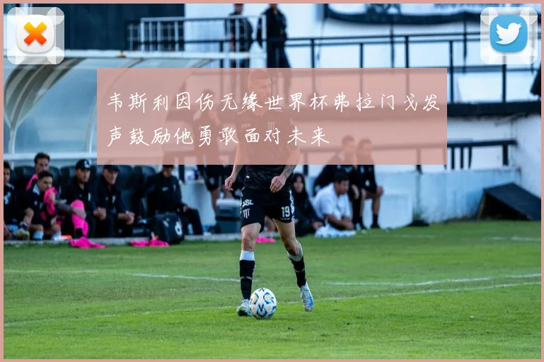 韦斯利因伤无缘世界杯弗拉门戈发声鼓励他勇敢面对未来