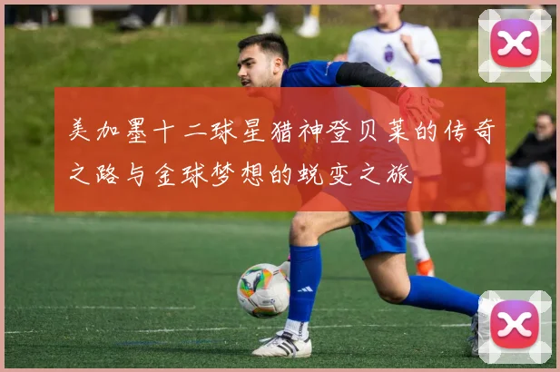 美加墨十二球星猎神登贝莱的传奇之路与金球梦想的蜕变之旅
