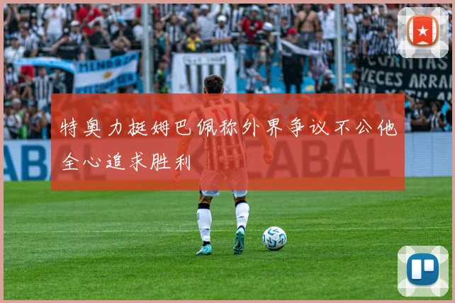 特奥力挺姆巴佩称外界争议不公他全心追求胜利