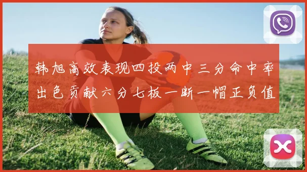 韩旭高效表现四投两中三分命中率出色贡献六分七板一断一帽正负值提升至四