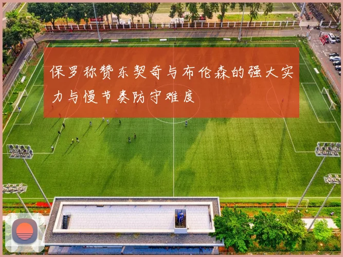 保罗称赞东契奇与布伦森的强大实力与慢节奏防守难度