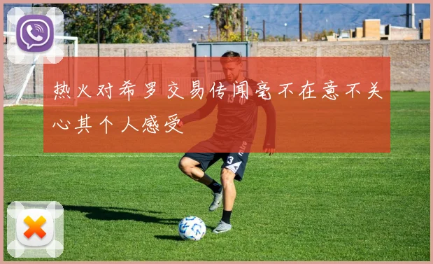 热火对希罗交易传闻毫不在意不关心其个人感受