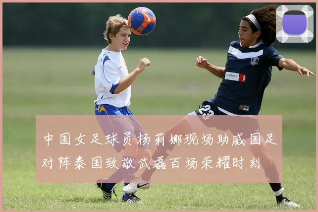 中国女足球员杨莉娜现场助威国足对阵泰国致敬武磊百场荣耀时刻