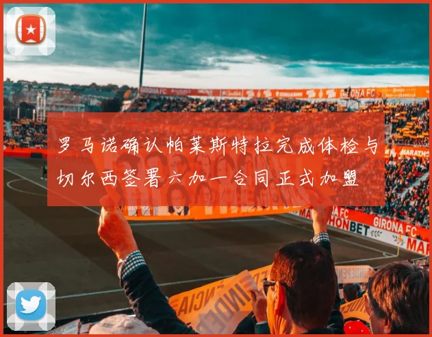 罗马诺确认帕莱斯特拉完成体检与切尔西签署六加一合同正式加盟