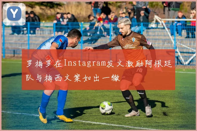 罗梅罗在Instagram发文激励阿根廷队与梅西文案如出一辙