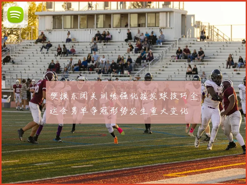 樊振东闭关训练强化接发球技巧全运会男单争冠形势发生重大变化