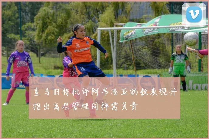 皇马旧将批评阿韦洛亚执教表现并指出高层管理同样需负责