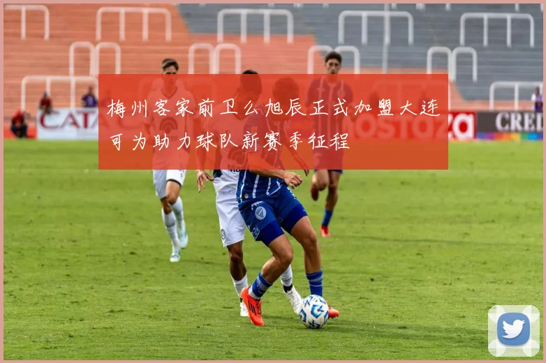 梅州客家前卫么旭辰正式加盟大连可为助力球队新赛季征程