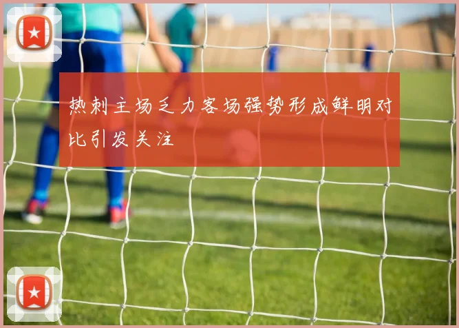热刺主场乏力客场强势形成鲜明对比引发关注