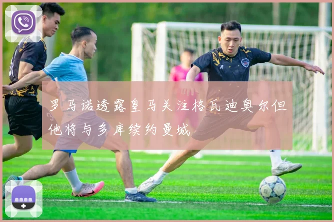 罗马诺透露皇马关注格瓦迪奥尔但他将与多库续约曼城