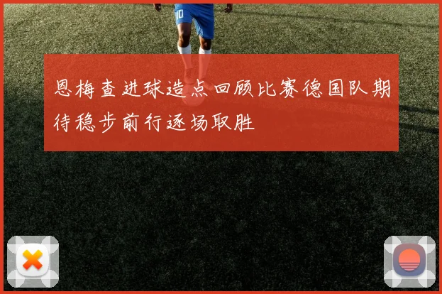 恩梅查进球造点回顾比赛德国队期待稳步前行逐场取胜