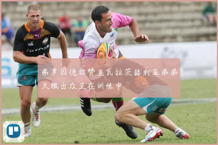 弗罗因德称赞克瓦拉茨赫利亚弟弟天赋出众正在训练中