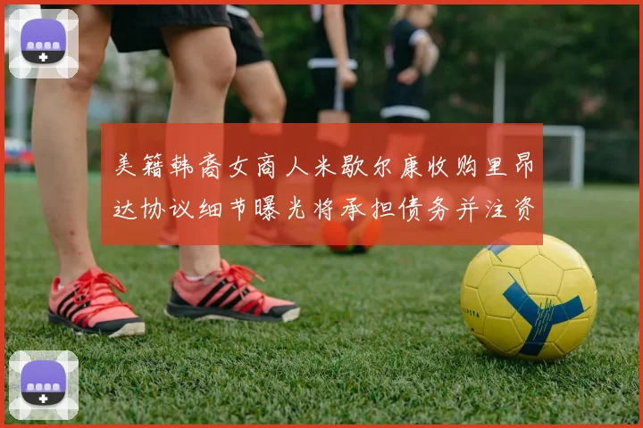 美籍韩裔女商人米歇尔康收购里昂达协议细节曝光将承担债务并注资