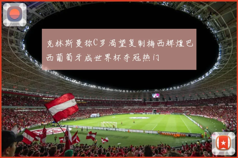 克林斯曼称C罗渴望复制梅西辉煌巴西葡萄牙成世界杯夺冠热门