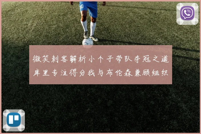 微笑刺客解析小个子带队夺冠之道库里专注得分我与布伦森兼顾组织与得分