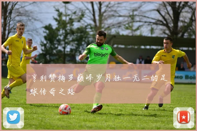 亨利赞梅罗巅峰岁月独一无二的足球传奇之路