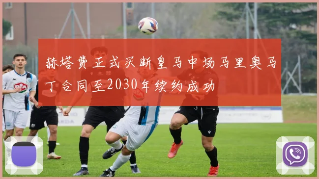 赫塔费正式买断皇马中场马里奥马丁合同至2030年续约成功