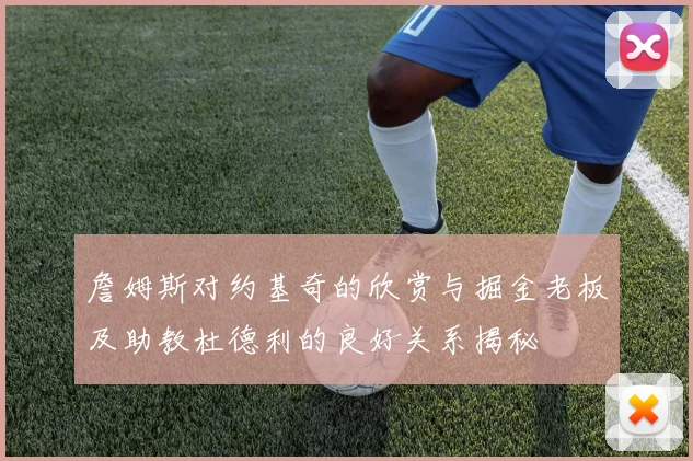 詹姆斯对约基奇的欣赏与掘金老板及助教杜德利的良好关系揭秘
