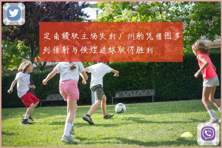 定南赣联主场失利广州豹凭借图多列传射与侯煜进球取得胜利