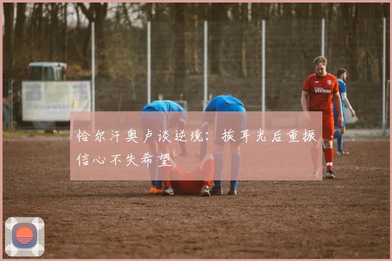 恰尔汗奥卢谈逆境:挨耳光后重振信心不失希望