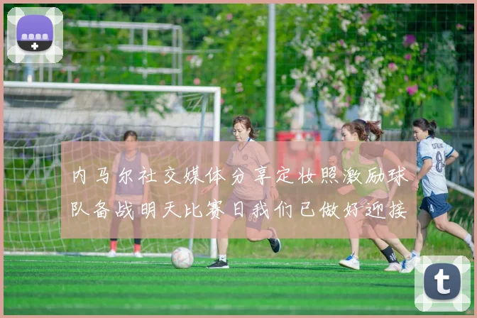 内马尔社交媒体分享定妆照激励球队备战明天比赛日我们已做好迎接挑战的准备
