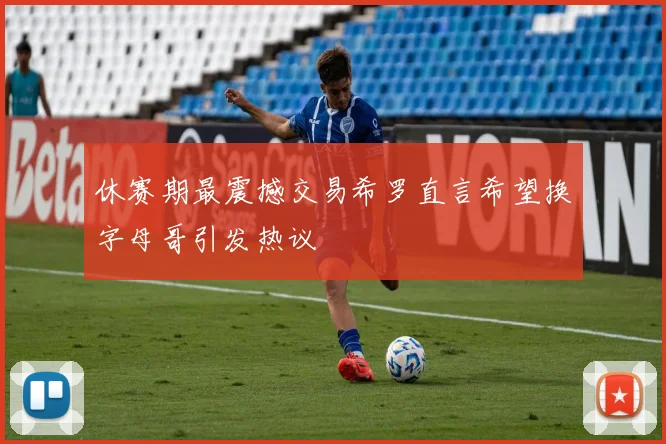 休赛期最震撼交易希罗直言希望换字母哥引发热议