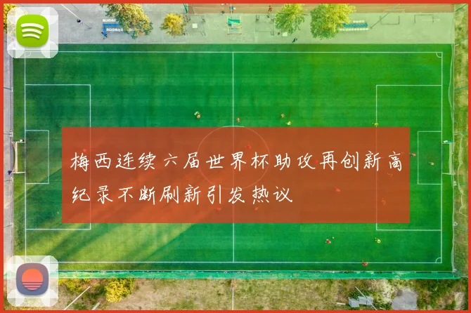 梅西连续六届世界杯助攻再创新高纪录不断刷新引发热议