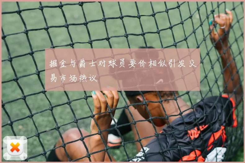 掘金与爵士对球员要价相似引发交易市场热议