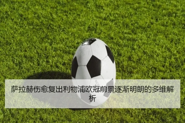 萨拉赫伤愈复出利物浦欧冠前景逐渐明朗的多维解析（SANYI）
